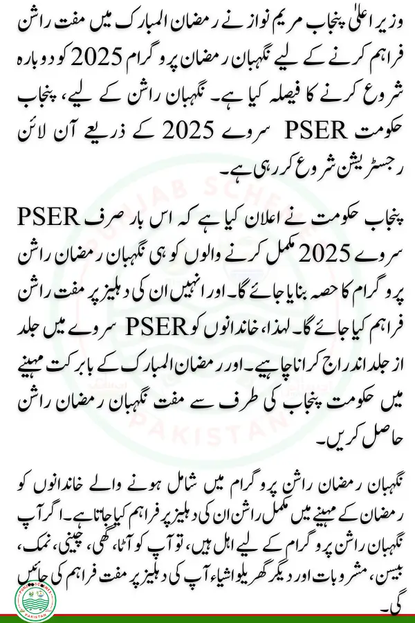 Punjab Chief Minister Maryam Nawaz has decided to restart the Nigehban Ramadan Program 2025 to provide free rashan in Ramadan. For Nigehban Rashan, the Punjab government is starting Online registration through the PSER survey 2025. 

Punjab government has announced that this time only people who complete the PSER survey 2025 will be made part of the Nigehban Ramadan Rashan Program. And they will be provided with free rashan at their doorsteps. Therefore, families should register in the PSER survey as soon as possible. And get free Nigehban Ramadan Rashan from the Punjab government in the blessed month of Ramadan.